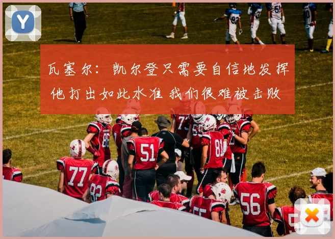 瓦塞尔：凯尔登只需要自信地发挥 他打出如此水准 我们很难被击败