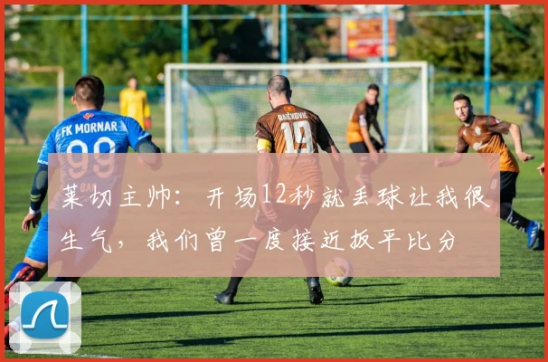 莱切主帅：开场12秒就丢球让我很生气，我们曾一度接近扳平比分