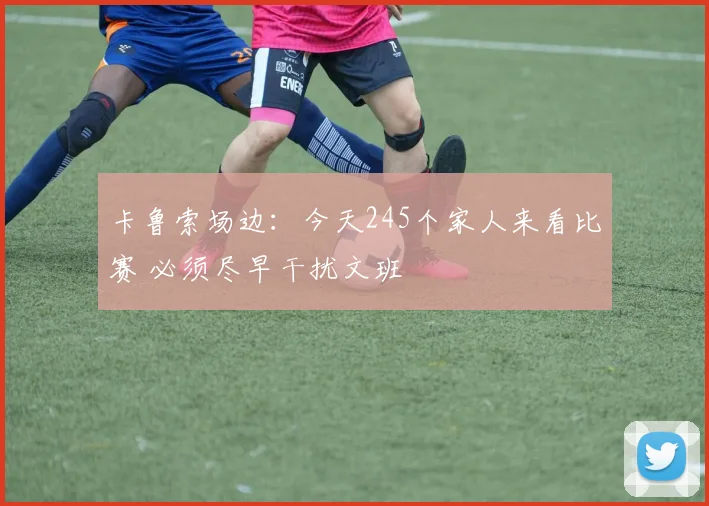 卡鲁索场边：今天245个家人来看比赛 必须尽早干扰文班
